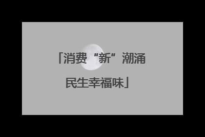 消费“新”潮涌 民生幸福味