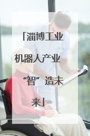 淄博工业机器人产业“智”造未来