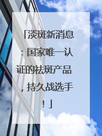 淡斑新消息：国家唯一认证的祛斑产品，持久战选手！
