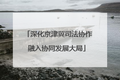 深化京津冀司法协作 融入协同发展大局