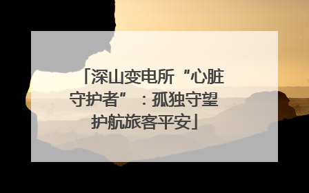 深山变电所“心脏守护者”：孤独守望护航旅客平安