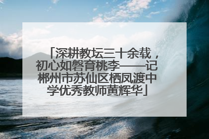 深耕教坛三十余载，初心如磐育桃李——记郴州市苏仙区栖凤渡中学优秀教师黄辉华