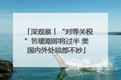 深观察丨“对等关税”暂缓期即将过半 美国内外处境都不妙