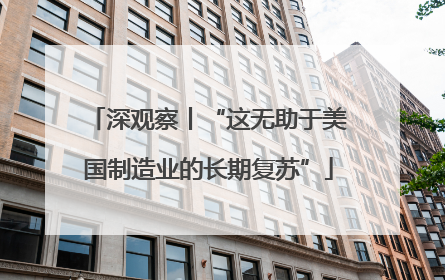 深观察丨“这无助于美国制造业的长期复苏”