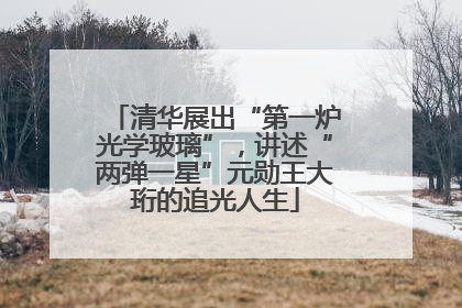 清华展出“第一炉光学玻璃”，讲述“两弹一星”元勋王大珩的追光人生