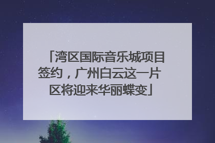 湾区国际音乐城项目签约，广州白云这一片区将迎来华丽蝶变