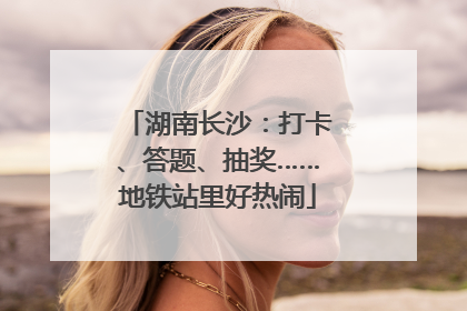 湖南长沙：打卡、答题、抽奖……地铁站里好热闹