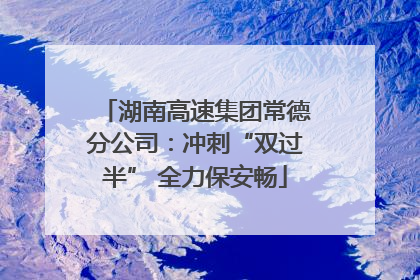 湖南高速集团常德分公司：冲刺“双过半” 全力保安畅