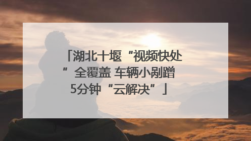 湖北十堰“视频快处”全覆盖 车辆小剐蹭5分钟“云解决”