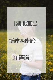 湖北宜昌新建两座跨江通道