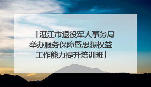 湛江市退役军人事务局举办服务保障暨思想权益工作能力提升培训班