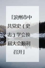 滨州市中共党史（史志）学会换届大会顺利召开