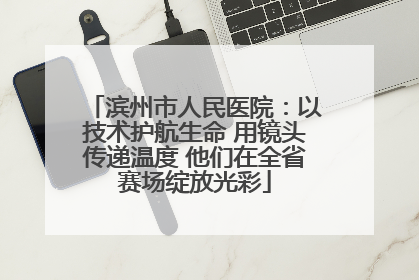 滨州市人民医院：以技术护航生命 用镜头传递温度 他们在全省赛场绽放光彩