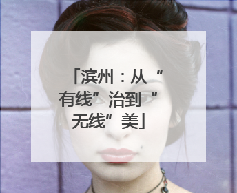 滨州：从“有线”治到“无线”美
