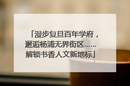 漫步复旦百年学府，邂逅杨浦无界街区……解锁书香人文新地标