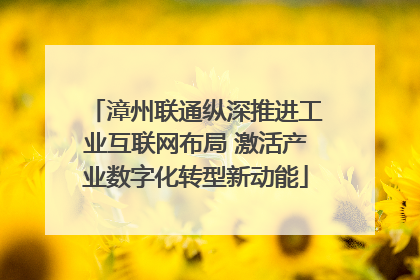 漳州联通纵深推进工业互联网布局 激活产业数字化转型新动能
