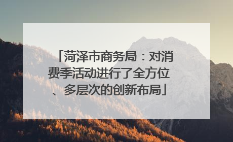 菏泽市商务局：对消费季活动进行了全方位、多层次的创新布局