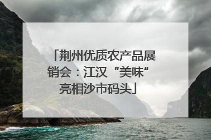 荆州优质农产品展销会：江汉“美味”亮相沙市码头