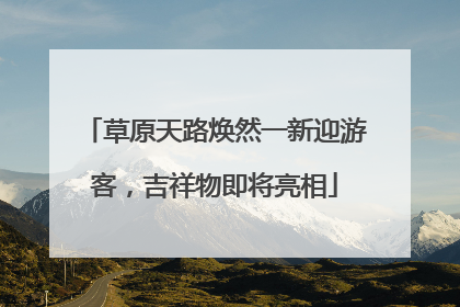 草原天路焕然一新迎游客，吉祥物即将亮相