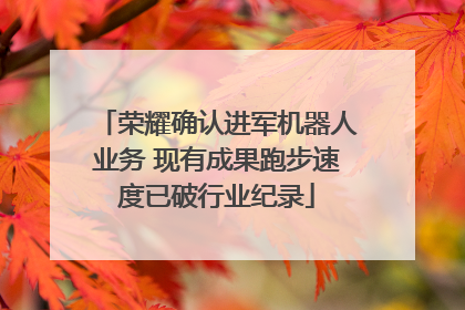荣耀确认进军机器人业务 现有成果跑步速度已破行业纪录
