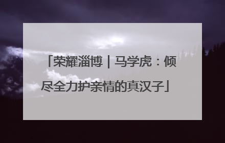 荣耀淄博｜马学虎：倾尽全力护亲情的真汉子