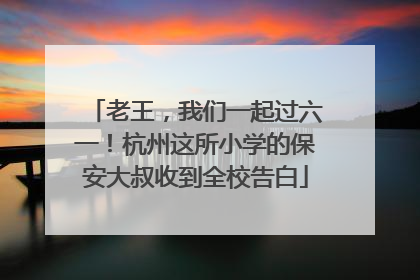 老王，我们一起过六一！杭州这所小学的保安大叔收到全校告白