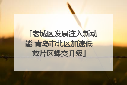 老城区发展注入新动能 青岛市北区加速低效片区蝶变升级