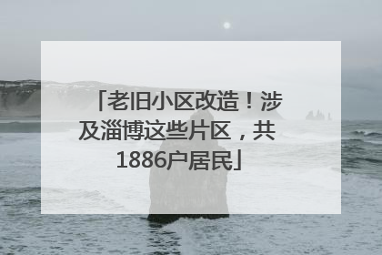 老旧小区改造！涉及淄博这些片区，共1886户居民