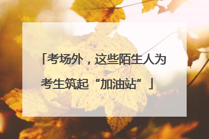 考场外，这些陌生人为考生筑起“加油站”
