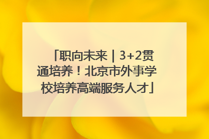 职向未来｜3+2贯通培养！北京市外事学校培养高端服务人才
