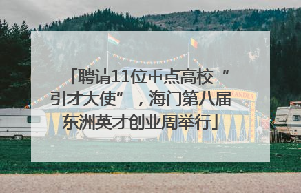 聘请11位重点高校“引才大使”，海门第八届东洲英才创业周举行