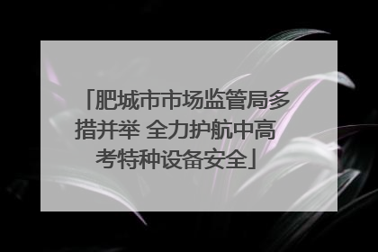 肥城市市场监管局多措并举 全力护航中高考特种设备安全