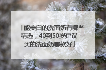 能美白的洗面奶有哪些精选，40到50岁建议买的洗面奶哪款好
