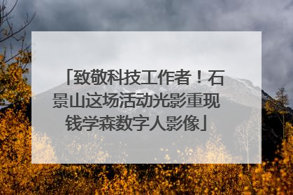 致敬科技工作者！石景山这场活动光影重现钱学森数字人影像