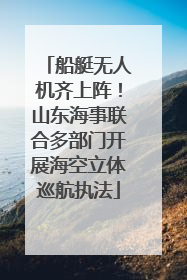 船艇无人机齐上阵！山东海事联合多部门开展海空立体巡航执法