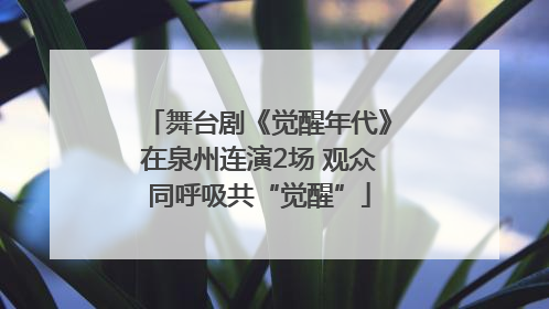 舞台剧《觉醒年代》在泉州连演2场 观众同呼吸共“觉醒”