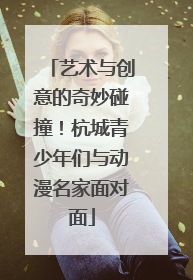 艺术与创意的奇妙碰撞！杭城青少年们与动漫名家面对面