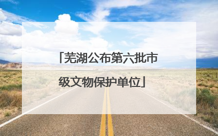 芜湖公布第六批市级文物保护单位