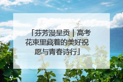 芬芳漫呈贡｜高考花束里藏着的美好祝愿与青春诗行