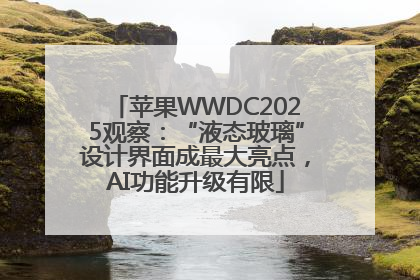 苹果WWDC2025观察：“液态玻璃”设计界面成最大亮点，AI功能升级有限