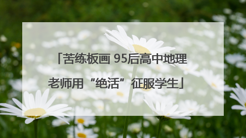 苦练板画 95后高中地理老师用“绝活”征服学生