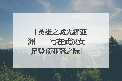 英雄之城光耀亚洲——写在武汉女足登顶亚冠之际