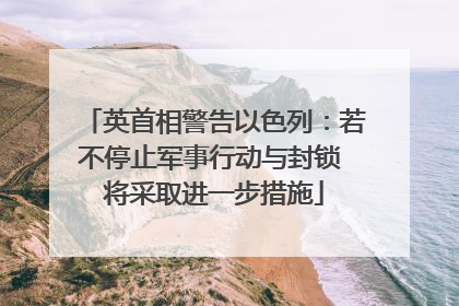 英首相警告以色列：若不停止军事行动与封锁 将采取进一步措施
