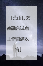 营山县艺教融合试点工作圆满收官