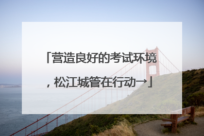 营造良好的考试环境，松江城管在行动→