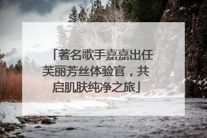 著名歌手嘉嘉出任芙丽芳丝体验官，共启肌肤纯净之旅