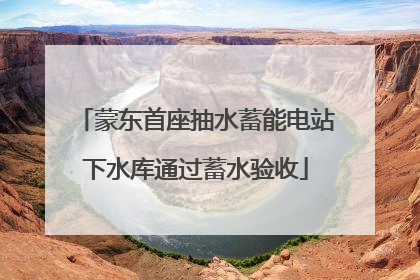 蒙东首座抽水蓄能电站下水库通过蓄水验收