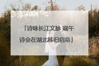 诗咏长江文脉 端午诗会在湖北秭归启幕