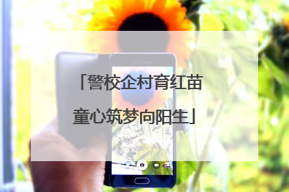 警校企村育红苗 童心筑梦向阳生