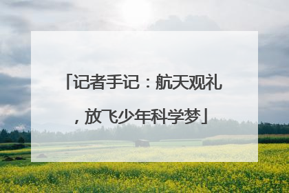 记者手记：航天观礼，放飞少年科学梦